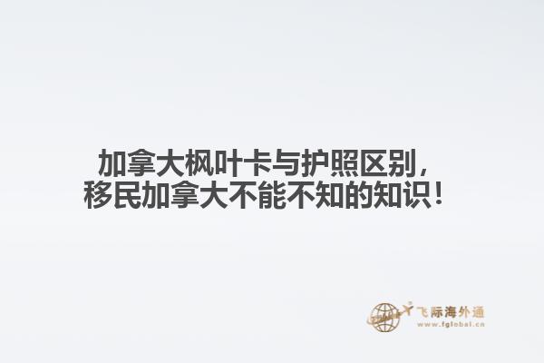 加拿大楓葉卡與護照區(qū)別，移民加拿大不能不知的知識！