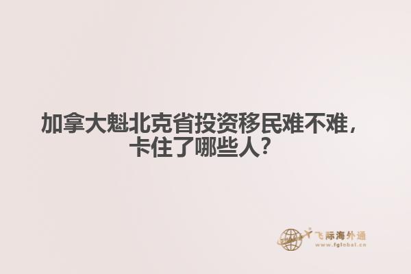 加拿大魁北克省投資移民難不難，卡住了哪些人？