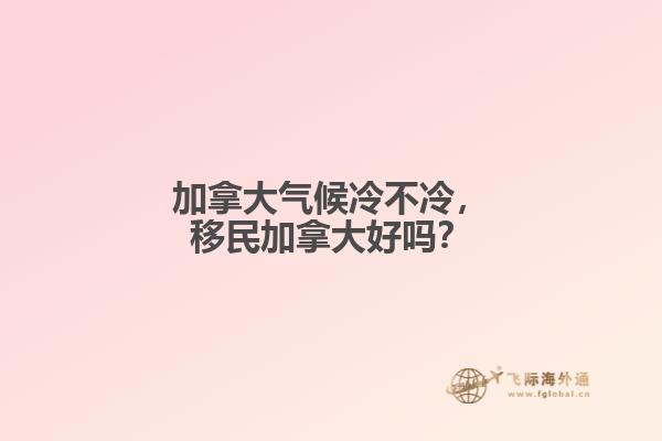 加拿大氣候冷不冷，移民加拿大好嗎？