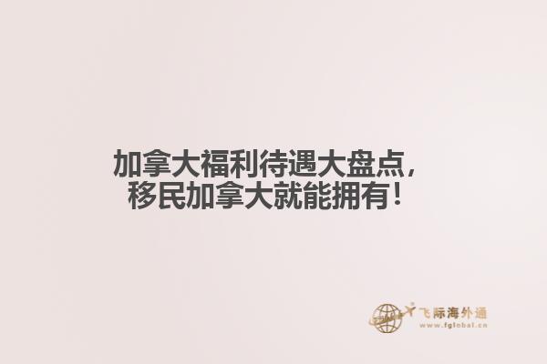 加拿大福利待遇大盤點(diǎn)，移民加拿大就能擁有！