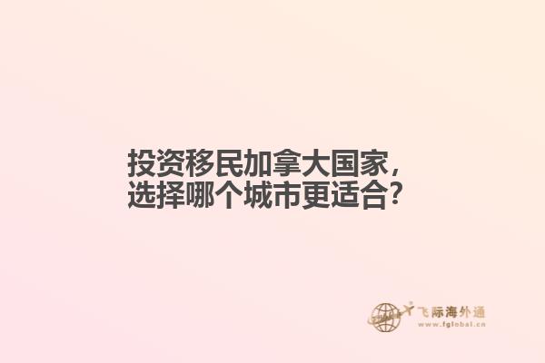投資移民加拿大國(guó)家，選擇哪個(gè)城市更適合？
