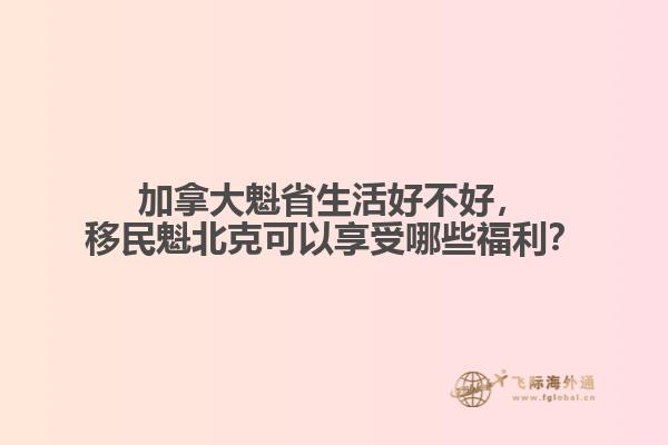 加拿大魁省生活好不好，移民魁北克可以享受哪些福利？