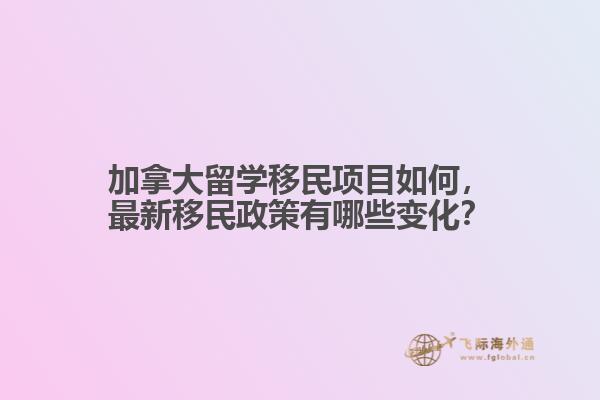 加拿大留學移民項目如何，最新移民政策有哪些變化？