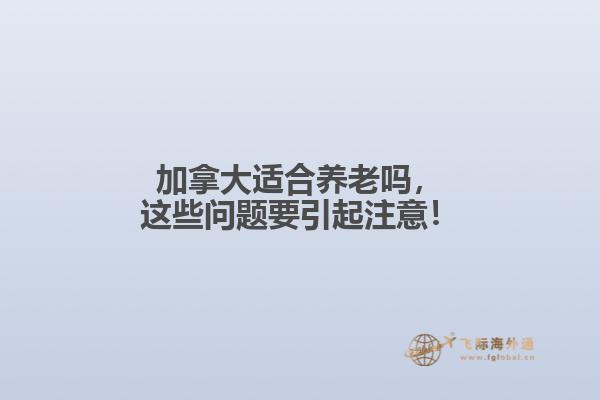 加拿大適合養(yǎng)老嗎，這些問題要引起注意！