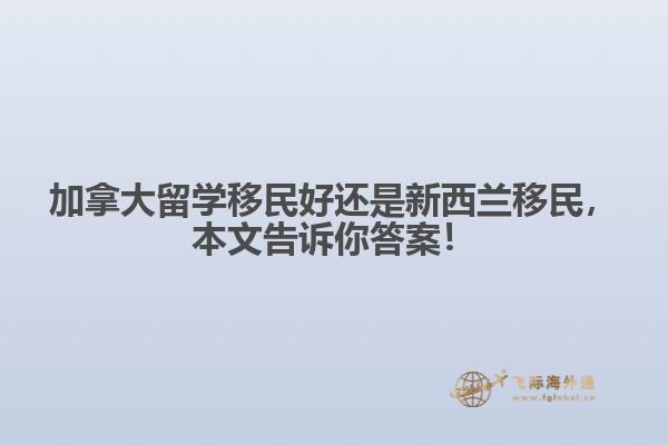 加拿大留學(xué)移民好還是新西蘭移民，本文告訴你答案！