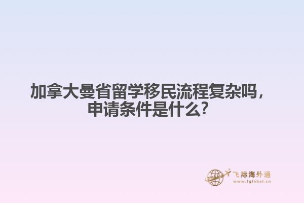 加拿大曼省留學移民流程復雜嗎，申請條件是什么？