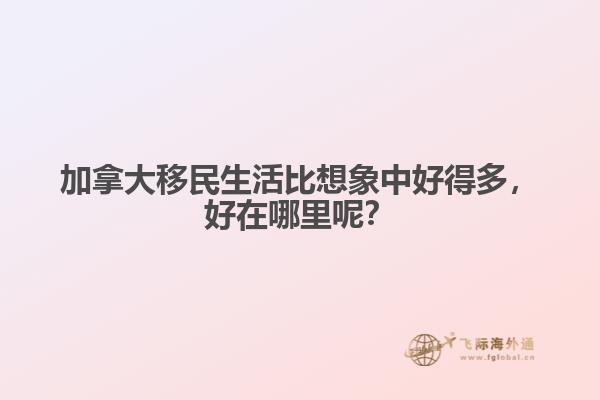 加拿大移民生活比想象中好得多，好在哪里呢？