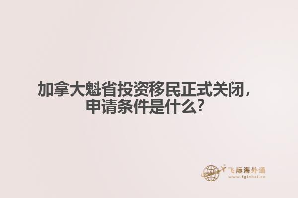 加拿大魁省投資移民正式關(guān)閉，申請條件是什么？