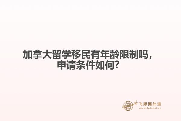 加拿大留學(xué)移民有年齡限制嗎，申請(qǐng)條件如何？