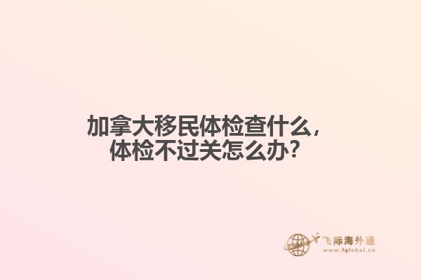 加拿大移民體檢查什么，體檢不過關(guān)怎么辦？