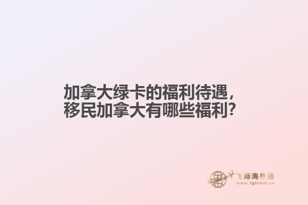 加拿大綠卡的福利待遇，移民加拿大有哪些福利？