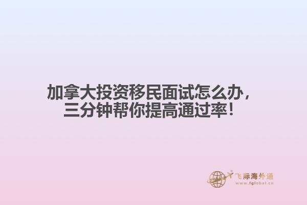 加拿大投資移民面試怎么辦，三分鐘幫你提高通過率！
