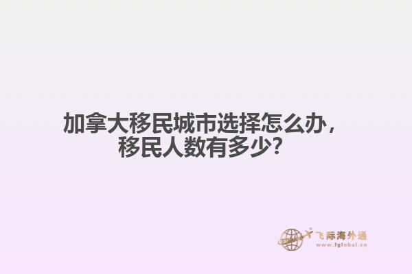 加拿大移民城市選擇怎么辦，移民人數(shù)有多少？