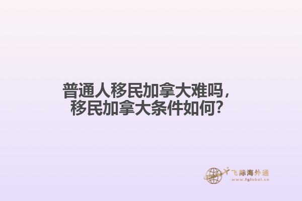 普通人移民加拿大難嗎，移民加拿大條件如何？