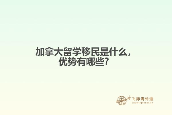 加拿大留學移民是什么，優(yōu)勢有哪些？