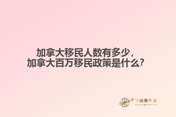 加拿大移民人數(shù)有多少，加拿大百萬移民政策是什么？
