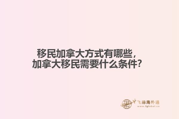 移民加拿大方式有哪些，加拿大移民需要什么條件？