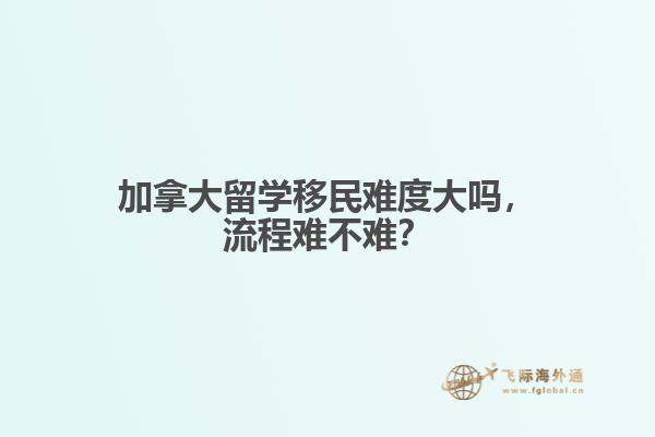 加拿大留學(xué)移民難度大嗎，流程難不難？