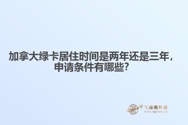 加拿大綠卡居住時(shí)間是兩年還是三年，申請(qǐng)條件有哪些？