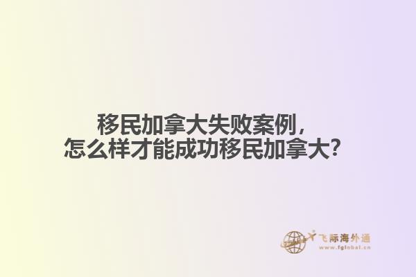 移民加拿大失敗案例，怎么樣才能成功移民加拿大？