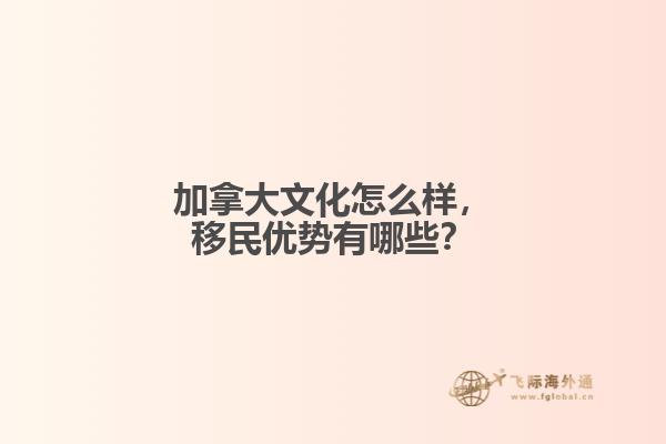 加拿大文化怎么樣，移民優(yōu)勢有哪些？
