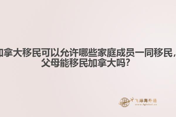 加拿大移民可以允許哪些家庭成員一同移民，父母能移民加拿大嗎？ 