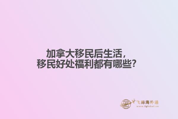 加拿大移民后生活，移民好處福利都有哪些？