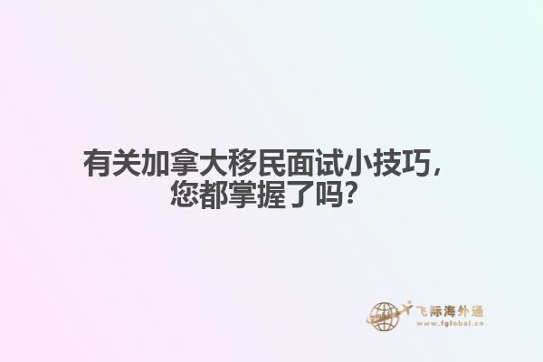 有關(guān)加拿大移民面試小技巧，您都掌握了嗎？