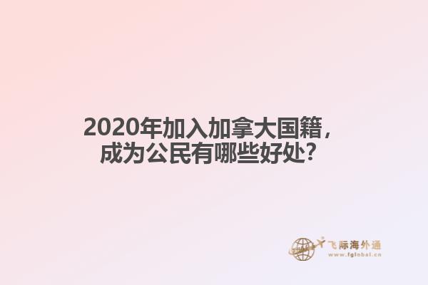 2020年加入加拿大國籍，成為公民有哪些好處？