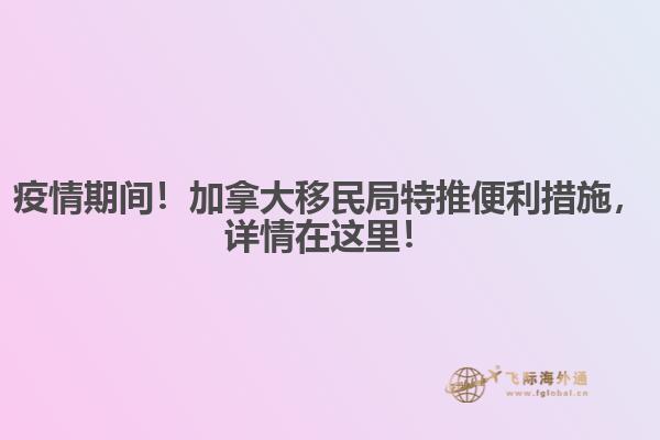 疫情期間！加拿大移民局特推便利措施，詳情在這里！