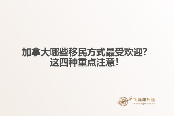 加拿大哪些移民方式最受歡迎？這四種重點(diǎn)注意！