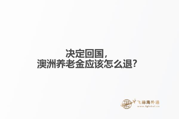 決定回國(guó)，澳洲養(yǎng)老金應(yīng)該怎么退？