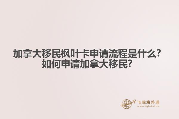 加拿大移民楓葉卡申請(qǐng)流程是什么？如何申請(qǐng)加拿大移民？