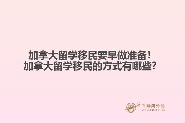 加拿大留學(xué)移民要早做準(zhǔn)備！加拿大留學(xué)移民的方式有哪些？