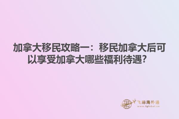 加拿大移民攻略一：移民加拿大后可以享受加拿大哪些福利待遇？