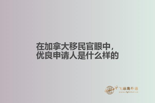 在加拿大移民官眼中，優(yōu)良申請人是什么樣的