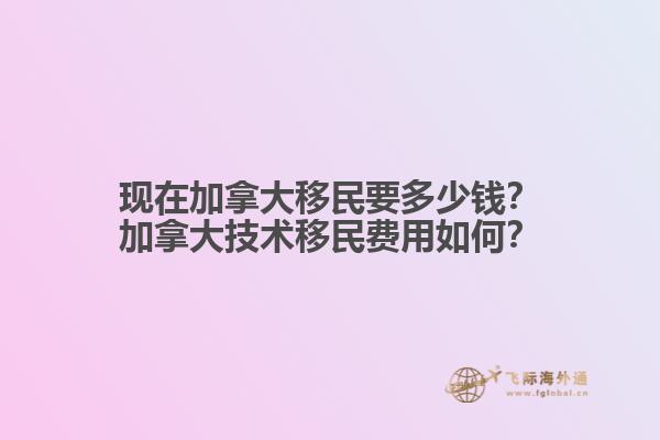 現(xiàn)在加拿大移民要多少錢？加拿大技術(shù)移民費用如何？