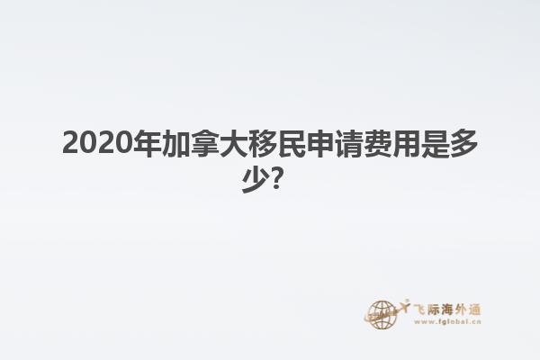 2020年加拿大移民申請費用是多少？
