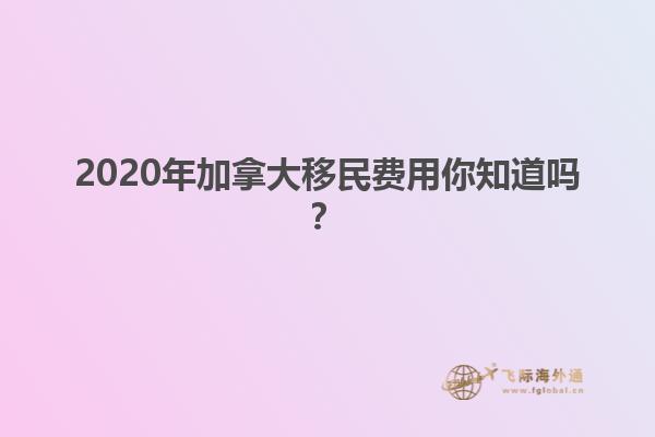 2020年加拿大移民費(fèi)用你知道嗎？