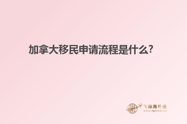 加拿大移民申請(qǐng)流程是什么？