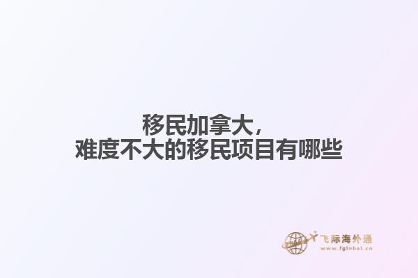 移民加拿大，難度不大的移民項目有哪些