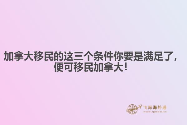 加拿大移民的這三個條件你要是滿足了，便可移民加拿大！