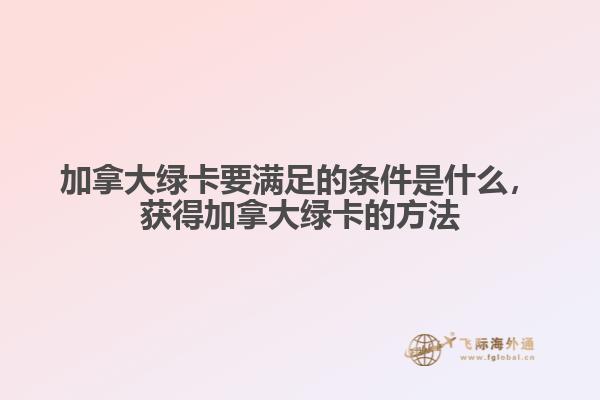 加拿大綠卡要滿足的條件是什么，獲得加拿大綠卡的方法
