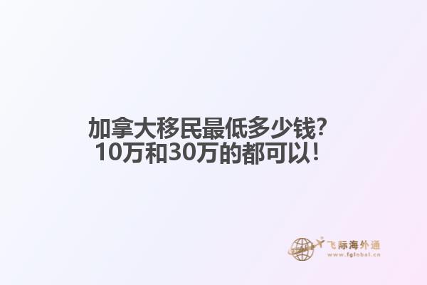 加拿大移民最低多少錢？10萬和30萬的都可以！