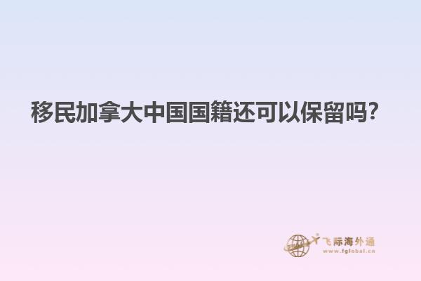 移民加拿大中國(guó)國(guó)籍還可以保留嗎？