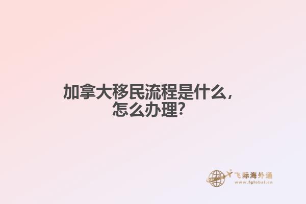 加拿大移民流程是什么，怎么辦理？