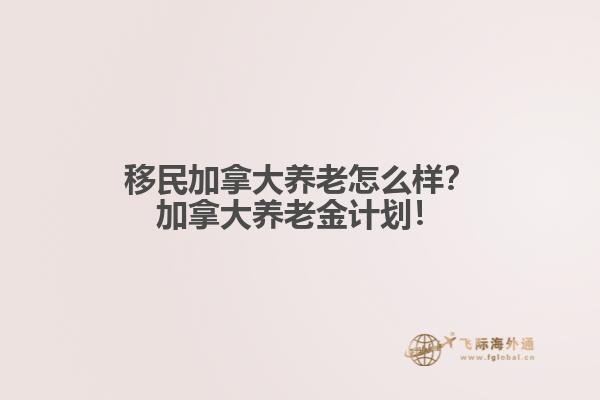 移民加拿大養(yǎng)老怎么樣？加拿大養(yǎng)老金計劃！