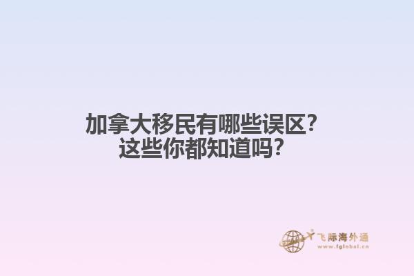 加拿大移民有哪些誤區(qū)？這些你都知道嗎？1.jpg
