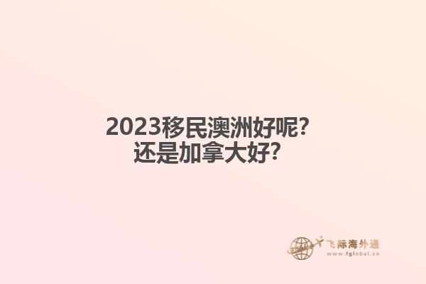 2023移民澳洲好呢？還是加拿大好？