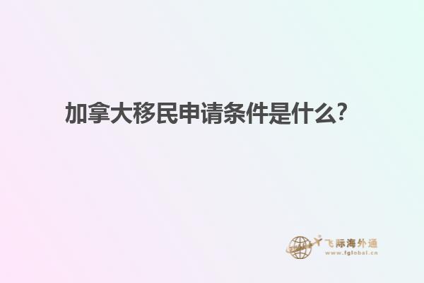 加拿大移民申請條件是什么？